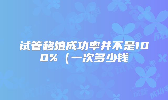 试管移植成功率并不是100%(一次多少钱
