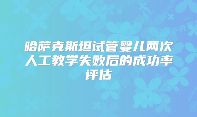 哈萨克斯坦试管婴儿两次人工教学失败后的成功率评估
