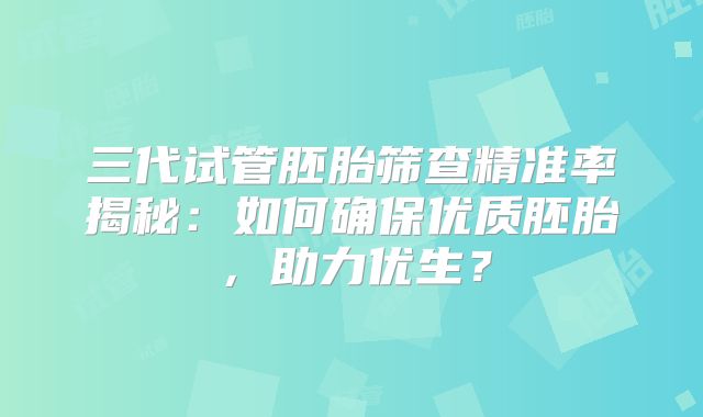 三代试管胚胎筛查精准率揭秘：如何确保优质胚胎，助力优生？