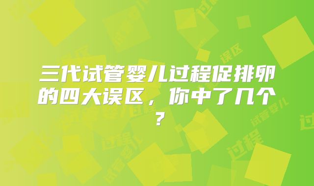 三代试管婴儿过程促排卵的四大误区，你中了几个？