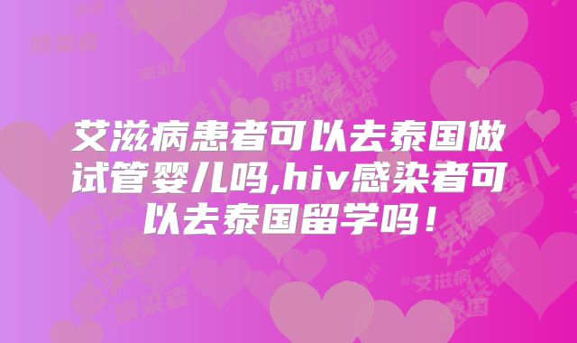 艾滋病患者可以去泰国做试管婴儿吗,hiv感染者可以去泰国留学吗!