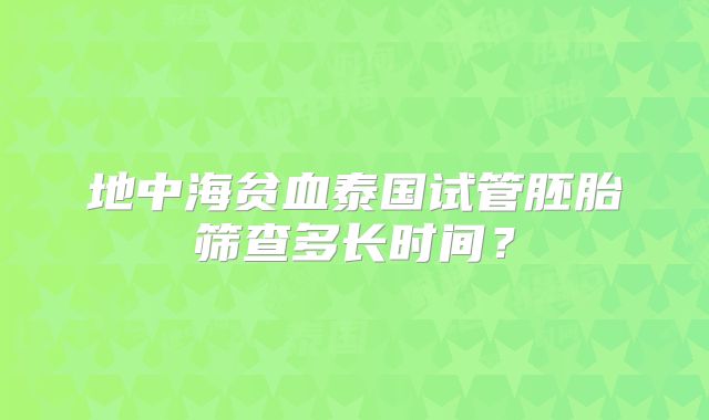 地中海贫血泰国试管胚胎筛查多长时间？