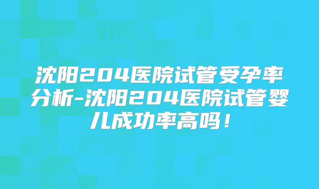 沈阳204医院试管受孕率分析-沈阳204医院试管婴儿成功率高吗！