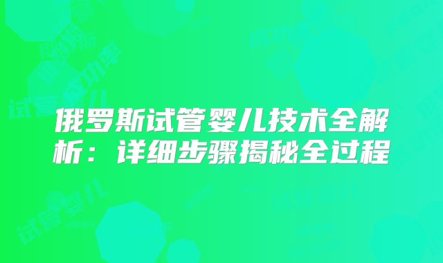 俄罗斯试管婴儿技术全解析:详细步骤揭秘全过程