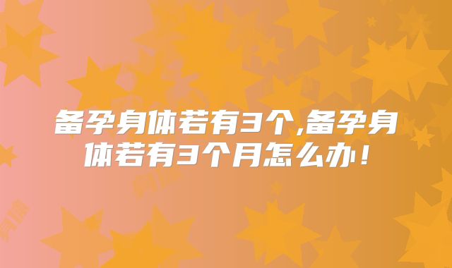备孕身体若有3个,备孕身体若有3个月怎么办！
