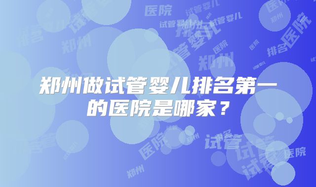 郑州做试管婴儿排名第一的医院是哪家？