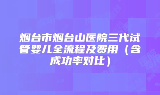 烟台市烟台山医院三代试管婴儿全流程及费用（含成功率对比）