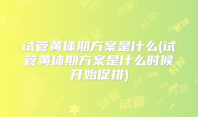 试管黄体期方案是什么(试管黄体期方案是什么时候开始促排)