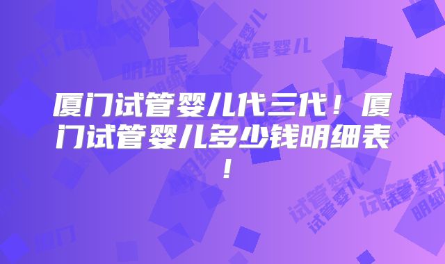厦门试管婴儿代三代！厦门试管婴儿多少钱明细表！