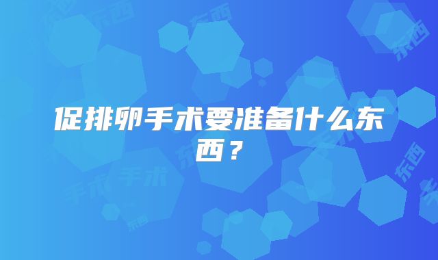 促排卵手术要准备什么东西？