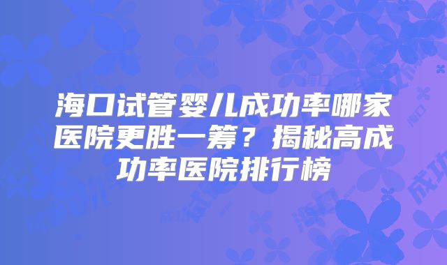 海口试管婴儿成功率哪家医院更胜一筹？揭秘高成功率医院排行榜