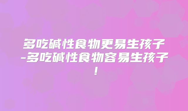 多吃碱性食物更易生孩子-多吃碱性食物容易生孩子!