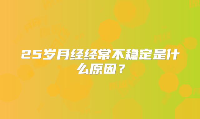 25岁月经经常不稳定是什么原因？