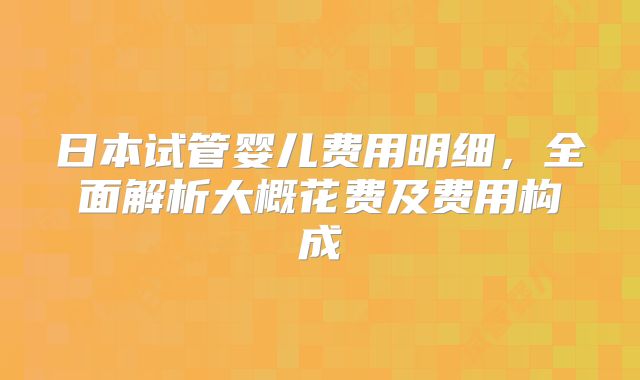 日本试管婴儿费用明细,全面解析大概花费及费用构成