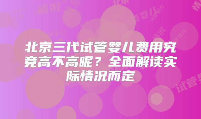 北京三代试管婴儿费用究竟高不高呢？全面解读实际情况而定