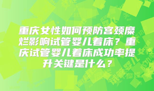 重庆女性如何预防宫颈糜烂影响试管婴儿着床？重庆试管婴儿着床成功率提升关键是什么？