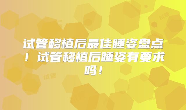试管移植后最佳睡姿盘点!试管移植后睡姿有要求吗!
