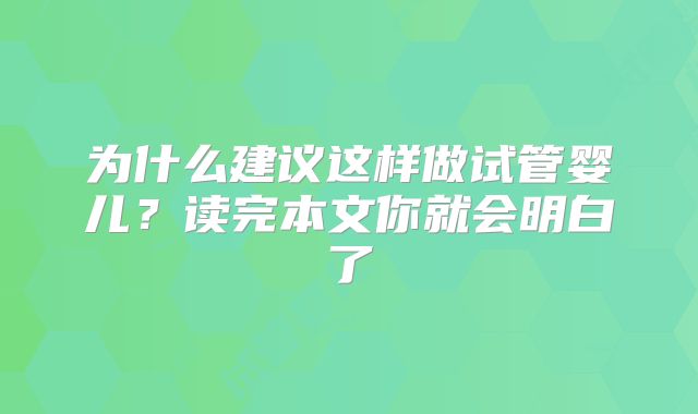 为什么建议这样做试管婴儿？读完本文你就会明白了