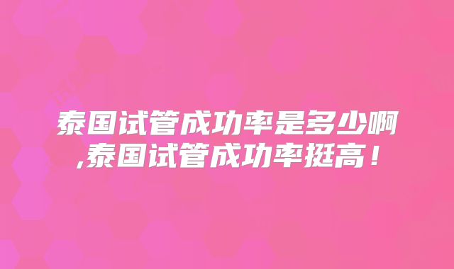 泰国试管成功率是多少啊,泰国试管成功率挺高！