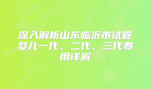 深入解析山东临沂市试管婴儿一代、二代、三代费用详解