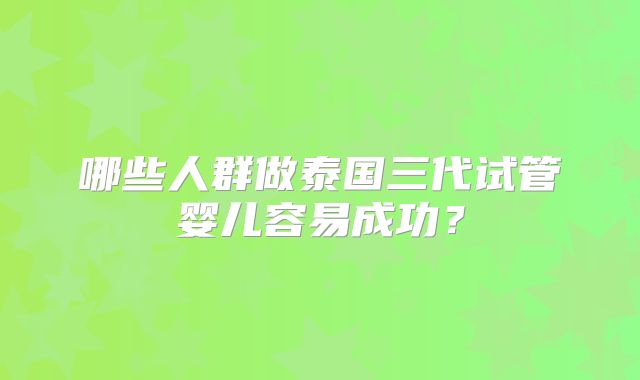 哪些人群做泰国三代试管婴儿容易成功？