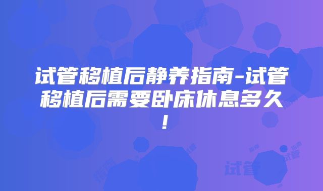 试管移植后静养指南-试管移植后需要卧床休息多久!