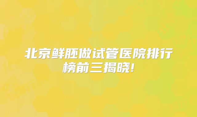 北京鲜胚做试管医院排行榜前三揭晓!