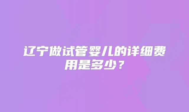 辽宁做试管婴儿的详细费用是多少？