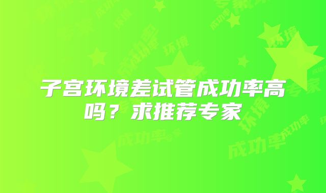 子宫环境差试管成功率高吗?求推荐专家