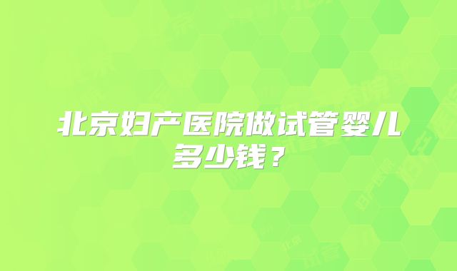 北京妇产医院做试管婴儿多少钱?