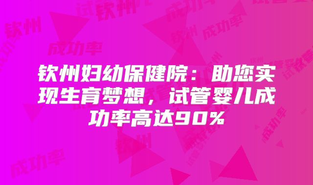 钦州妇幼保健院:助您实现生育梦想,试管婴儿成功率高达90%