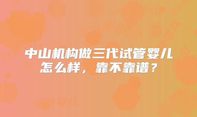 中山机构做三代试管婴儿怎么样,靠不靠谱?