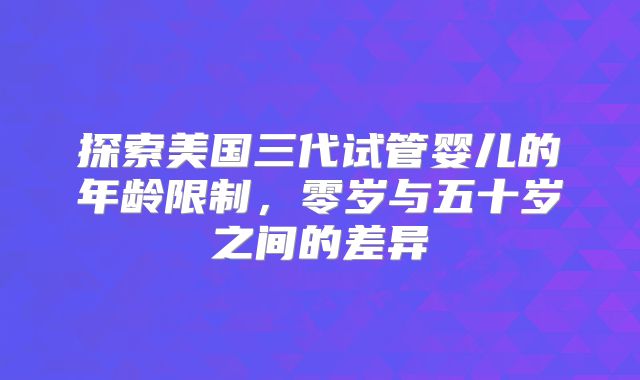 探索美国三代试管婴儿的年龄限制,零岁与五十岁之间的差异