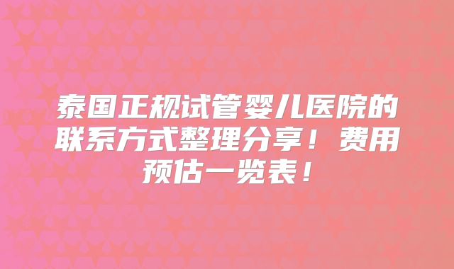 泰国正规试管婴儿医院的联系方式整理分享!费用预估一览表!