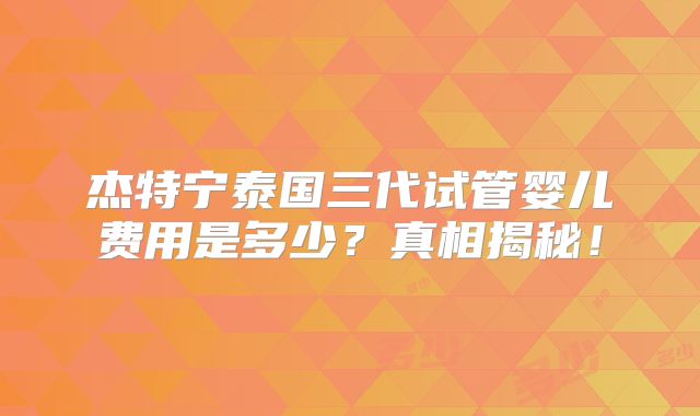 杰特宁泰国三代试管婴儿费用是多少？真相揭秘！