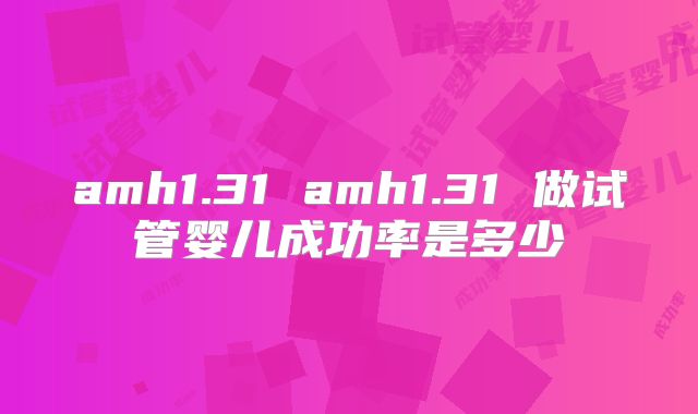 amh1.31 amh1.31 做试管婴儿成功率是多少