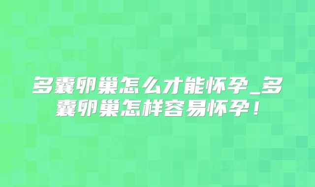 多囊卵巢怎么才能怀孕_多囊卵巢怎样容易怀孕！