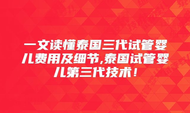 一文读懂泰国三代试管婴儿费用及细节,泰国试管婴儿第三代技术！