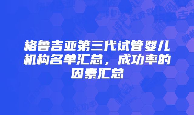 格鲁吉亚第三代试管婴儿机构名单汇总,成功率的因素汇总