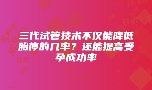 三代试管技术不仅能降低胎停的几率？还能提高受孕成功率
