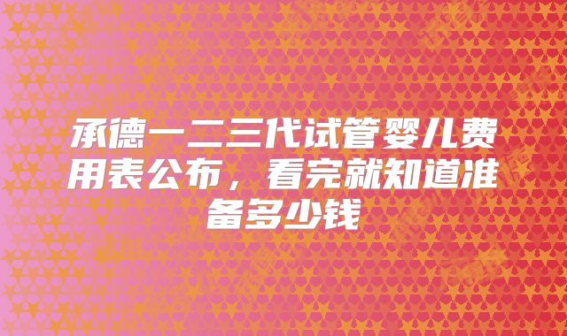 承德一二三代试管婴儿费用表公布，看完就知道准备多少钱