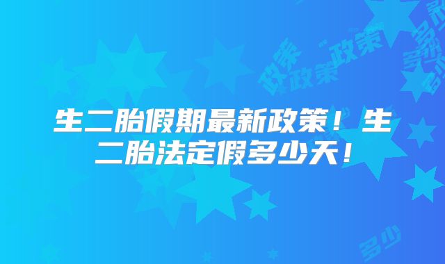 生二胎假期最新政策!生二胎法定假多少天!