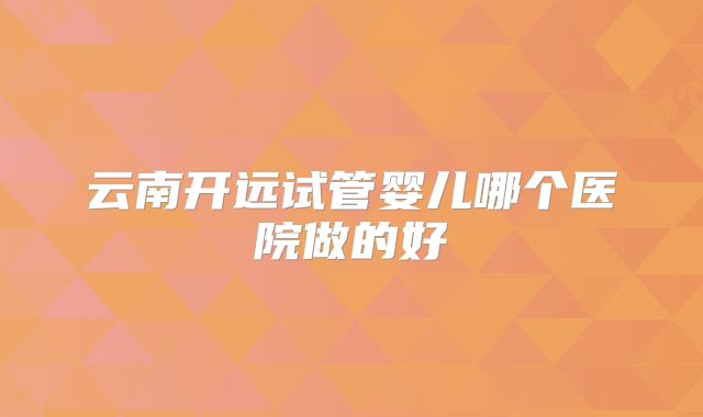 云南开远试管婴儿哪个医院做的好