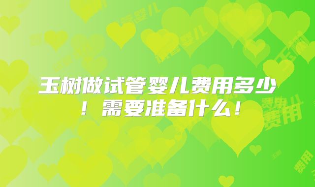 玉树做试管婴儿费用多少！需要准备什么！