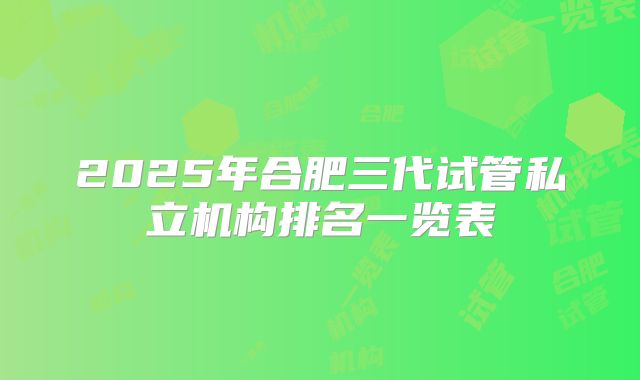 2025年合肥三代试管私立机构排名一览表