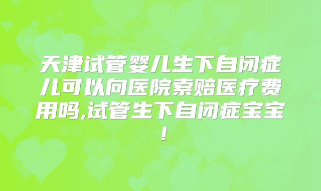 天津试管婴儿生下自闭症儿可以向医院索赔医疗费用吗,试管生下自闭症宝宝!
