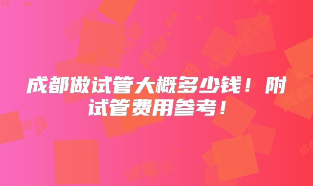 成都做试管大概多少钱！附试管费用参考！
