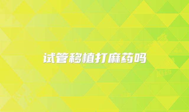 试管移植打麻药吗