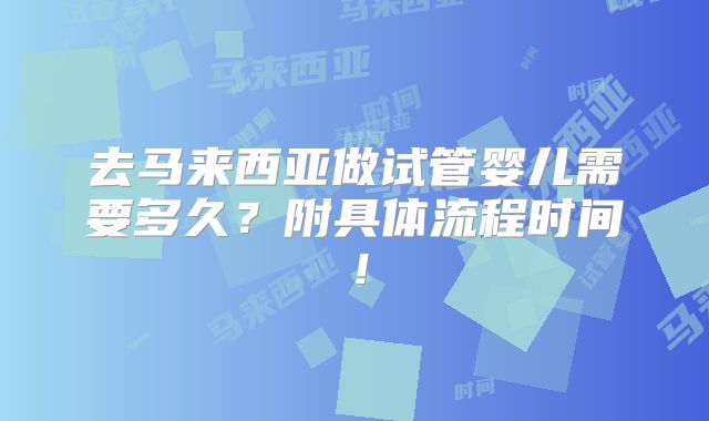 去马来西亚做试管婴儿需要多久？附具体流程时间！