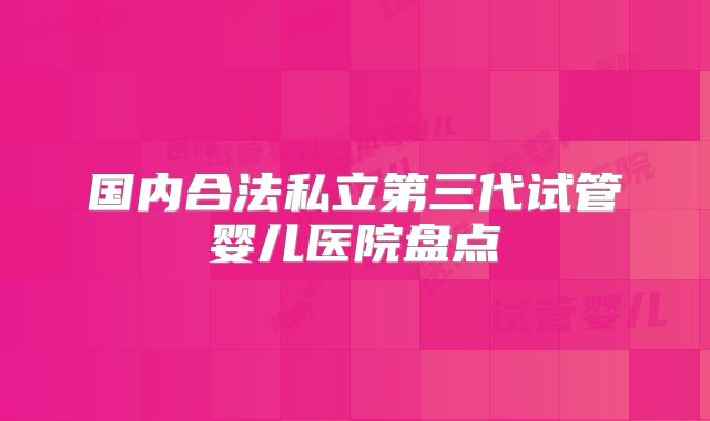 国内合法私立第三代试管婴儿医院盘点